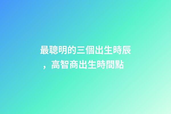 最聰明的三個出生時辰，高智商出生時間點